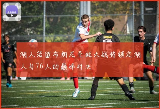 湖人若留布朗尼圣诞大战将锁定湖人与76人的巅峰对决