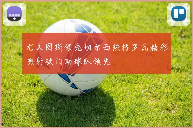 尤文图斯领先切尔西热格罗瓦精彩兜射破门助球队领先
